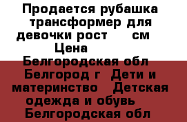 Продается рубашка-трансформер для девочки рост 118 см. › Цена ­ 500 - Белгородская обл., Белгород г. Дети и материнство » Детская одежда и обувь   . Белгородская обл.